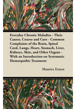 Everyday Chronic Maladies - Their Causes, Course and Cure - Common Complaints of the Brain, Spinal Cord, Lungs, Heart, Stomach, Liver, Kidneys, Skin, and Other Organs - With an Introduction on Systematic Homeopathic Treatment