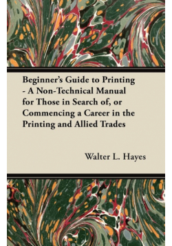 Beginner's Guide to Printing - A Non-Technical Manual for Those in Search of, or Commencing a Career in the Printing and Allied Trades