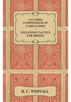 A Classic Compendium of Card Games - Including Tactics for Bridge