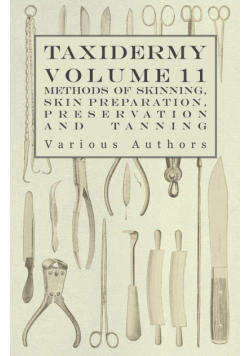 Taxidermy Vol. 11 Skins - Outlining the Various Methods of Skinning, Skin Preparation, Preservation and Tanning