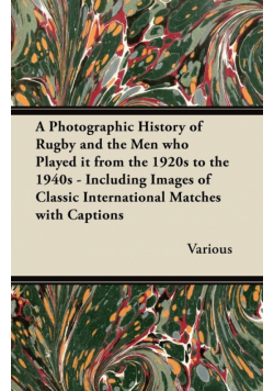 A   Photographic History of Rugby and the Men Who Played It from the 1920s to the 1940s - Including Images of Classic International Matches with Capti