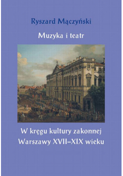 Muzyka i teatr. W kręgu kultury zakonnej Warszawy XVII–XIX wieku