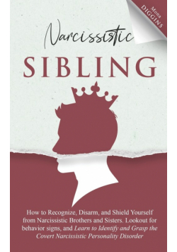 Narcissistic Sibling How to Recognize, Disarm, and Shield Yourself from Narcissistic Brothers and Sisters. Lookout for Behavior Signs, and Learn to Identify and Grasp the Covert Narcissistic Personality Disorder