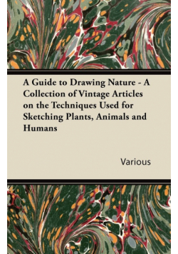 A Guide to Drawing Nature - A Collection of Vintage Articles on the Techniques Used for Sketching Plants, Animals and Humans