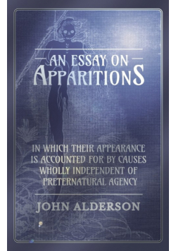 An Essay on Apparitions in which Their Appearance is Accounted for by Causes Wholly Independent of Preternatural Agency