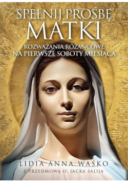 Spełnij prośbę Matki. Rozważania różańcowe na...