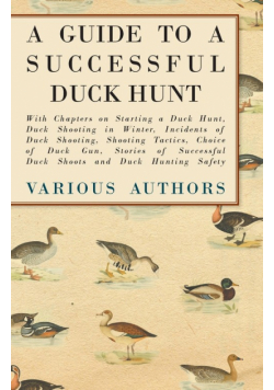 A Guide to a Successful Duck Hunt - With Chapters on Starting a Duck Hunt, Duck Shooting in Winter, Incidents of Duck Shooting, Shooting Tactics, Choice of Duck Gun, Stories of Successful Duck Shoots and Duck Hunting Safety