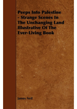 Peeps Into Palestine - Strange Scenes In The Unchanging Land Illustrative Of The Ever-Living Book