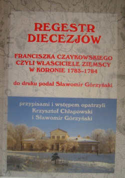 Regestr diecezjów Franciszka Czaykowskiego czyli właściciele ziemscy w Koronie 1783 - 1784