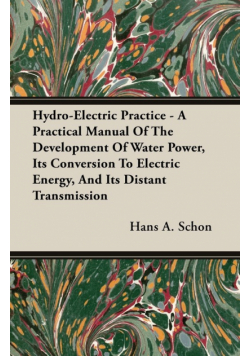 Hydro-Electric Practice - A Practical Manual Of The Development Of Water Power, Its Conversion To Electric Energy, And Its Distant Transmission