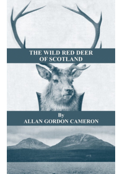 The Wild Red Deer of Scotland - Notes from an Island Forest on Deer, Deer Stalking, and Deer Forests in the Scottish Highlands