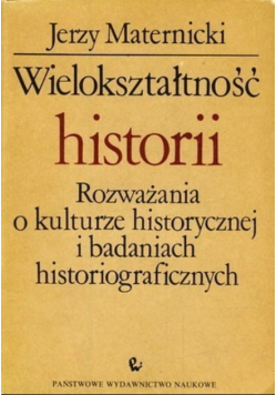 Wielokształtność historii Rozważania o kulturze historycznej i badaniach historiograficznych