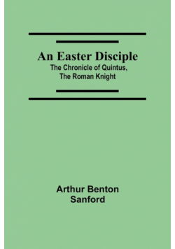 An Easter Disciple; The Chronicle Of Quintus, The Roman Knight