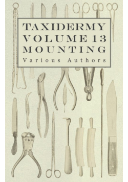 Taxidermy Vol. 13 Mounting - An Instructional Guide to the Methods of Mounting Mammals, Birds and Reptiles