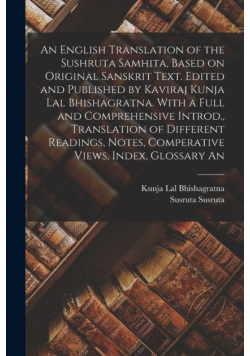 An English Translation of the Sushruta Samhita, Based on Original Sanskrit Text. Edited and Published by Kaviraj Kunja Lal Bhishagratna. With a Full and Comprehensive Introd., Translation of Different Readings, Notes, Comperative Views, Index, Glossary An