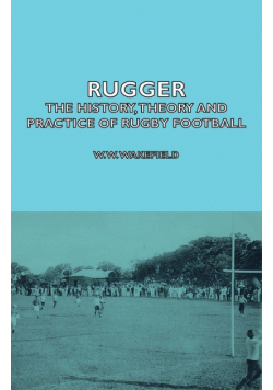 Rugger - The History, Theory and Practice of Rugby Football
