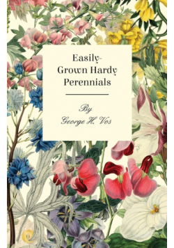Easily-Grown Hardy Perennials - Being a Description, with Notes on Habit and Uses, and Directions for Culture and Propagation, of Scotland Perennial and some Biennial Outdoor Plants, Bulbs, and Tubers