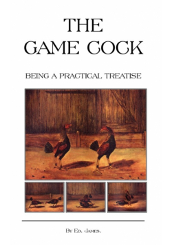 The Game Cock - Being a Practical Treatise on Breeding, Rearing, Training, Feeding, Trimming, Mains, Heeling, Spurs, Etc. (History of Cockfighting Ser