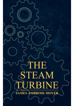 The Steam Turbine - A Practical and Theoretical Treatise for Engineers and Designers, Including a Discussion of the Gas Turbine