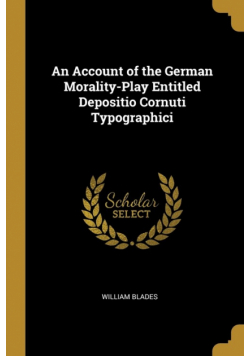 An Account of the German Morality-Play Entitled Depositio Cornuti Typographici