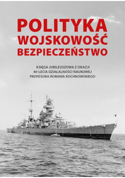 Polityka - wojskowość - bezpieczeństwo. Księga jubileuszowa z okazji 40-lecia działalności naukowej Profesora Romana Kochnowskiego