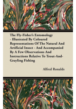 The Fly-Fisher's Entomology - Illustrated by Representations of the Natural and Artificial Insect - And Accompanied by a Few Observations and Instructions Relative to Trout-and-Grayling Fishing