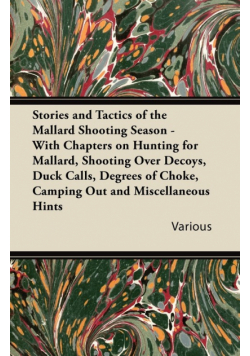 Stories and Tactics of the Mallard Shooting Season - With Chapters on Hunting for Mallard, Shooting Over Decoys, Duck Calls, Degrees of Choke, Camping