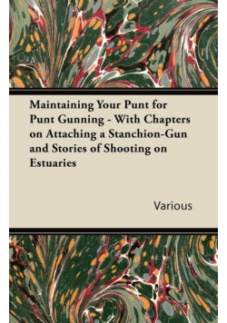 Maintaining Your Punt for Punt Gunning - With Chapters on Attaching a Stanchion-Gun and Stories of Shooting on Estuaries