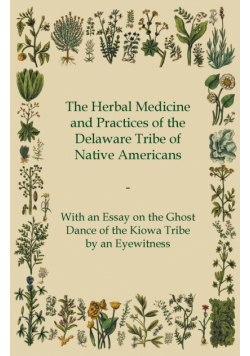 The Herbal Medicine and Practices of the Delaware Tribe of Native Americans - With an Essay on the Ghost Dance of the Kiowa Tribe by an Eyewitness