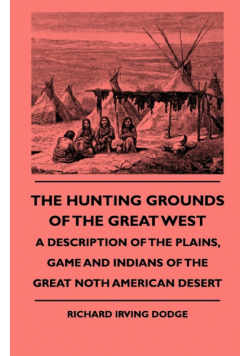 The Hunting Grounds Of The Great West - A Description Of The Plains, Game And Indians Of The Great Noth American Desert
