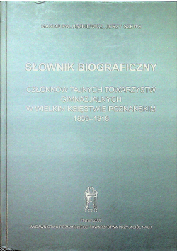 Słownik biograficzny członków tajnych towarzystw gimnazjalnych w Wielkim Księstwie Poznańskim 1850 - 1918