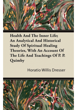 Health and the Inner Life; An Analytical and Historical Study of Spiritual Healing Theories, With an Account of the Life and Teachings of P. P. Quimby