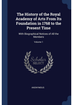The History of the Royal Academy of Arts From Its Foundation in 1768 to the Present Time