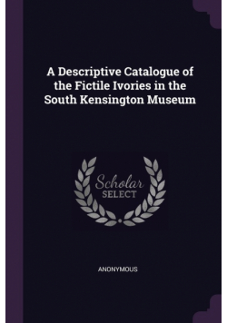 A Descriptive Catalogue of the Fictile Ivories in the South Kensington Museum