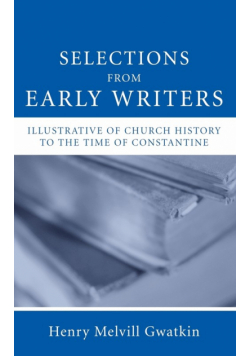 Selections from Early Writers Illustrative of Church History to the Time of Constantine