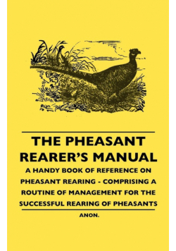 The Pheasant Rearer's Manual - A Handy Book of Reference on Pheasant Rearing - Comprising a Routine of Management for the Successful Rearing of Pheasants