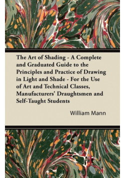 The Art of Shading - A Complete and Graduated Guide to the Principles and Practice of Drawing in Light and Shade - For the Use of Art and Technical Classes, Manufacturers' Draughtsmen and Self-Taught Students