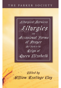 Liturgical Services, Liturgies and Occasional Forms of Prayer Set Forth in the Reign of Queen Elizab