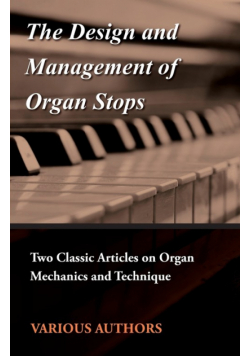 The Design and Management of Organ Stops - Two Classic Articles on Organ Mechanics and Technique