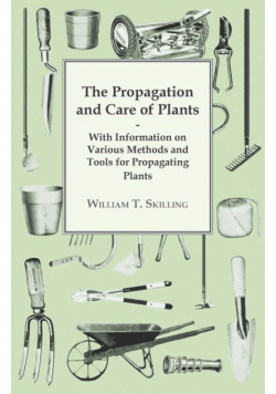 The Propagation and Care of Plants - With Information on Various Methods and Tools for Propagating Plants
