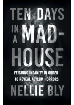 Ten Days in a Mad-House;Feigning Insanity in Order to Reveal Asylum Horrors