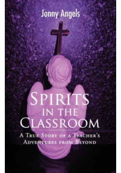 Spirits In The Classroom - A True Story Of A Teacher's Adventures From Beyond