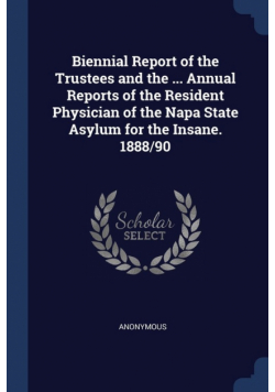 Biennial Report of the Trustees and the ... Annual Reports of the Resident Physician of the Napa State Asylum for the Insane. 1888/90