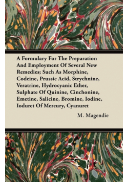 A Formulary For The Preparation And Employment Of Several New Remedies;Such As Morphine, Codeine, Prussic Acid, Strychnine, Veratrine, Hydrocyanic Ether, Sulphate Of Quinine, Cinchonine, Emetine, Salicine, Bromine, Iodine, Ioduret Of Mercury, Cyanuret