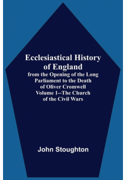 Ecclesiastical History Of England, From The Opening Of The Long Parliament To The Death Of Oliver Cromwell Volume 1--The Church Of The Civil Wars