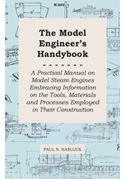 The Model Engineer's Handybook - A Practical Manual on Model Steam Engines Embracing Information on the Tools, Materials and Processes Employed in Their Construction