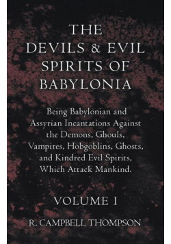 The Devils and Evil Spirits of Babylonia, Being Babylonian and Assyrian Incantations Against the Demons, Ghouls, Vampires, Hobgoblins, Ghosts, and Kindred Evil Spirits, Which Attack Mankind. Volume I