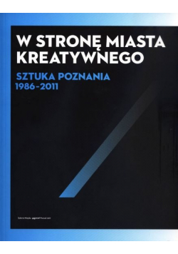 W stronę miasta kreatywnego Sztuka Poznania 1986 - 2011