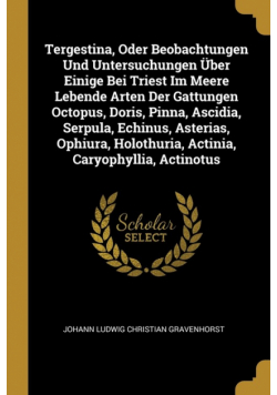 Tergestina, Oder Beobachtungen Und Untersuchungen Über Einige Bei Triest Im Meere Lebende Arten Der Gattungen Octopus, Doris, Pinna, Ascidia, Serpula, Echinus, Asterias, Ophiura, Holothuria, Actinia, Caryophyllia, Actinotus