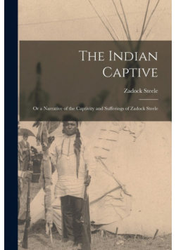 The Indian Captive; Or a Narrative of the Captivity and Sufferings of Zadock Steele